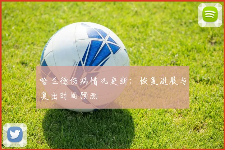 哈兰德伤病情况更新：恢复进展与复出时间预测