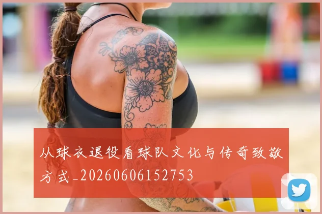 从球衣退役看球队文化与传奇致敬方式_20260606152753