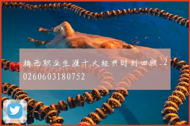 梅西职业生涯十大经典时刻回顾_20260603180752