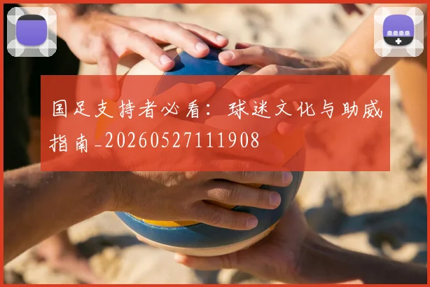 国足支持者必看:球迷文化与助威指南_20260527111908