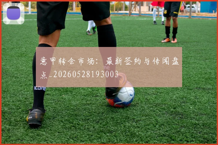 意甲转会市场:最新签约与传闻盘点_20260528193003