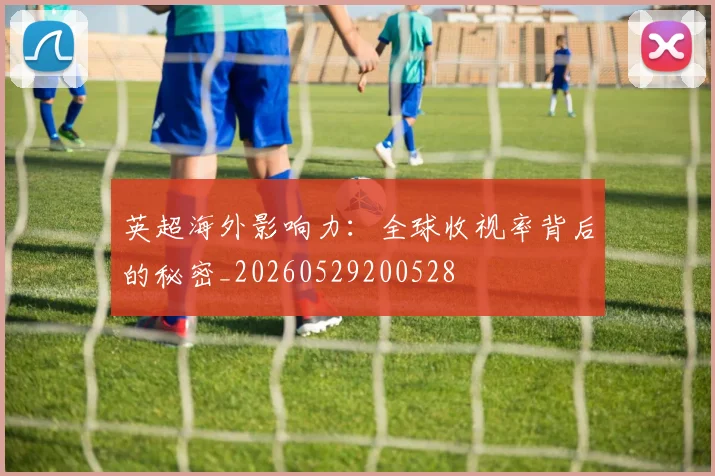 英超海外影响力：全球收视率背后的秘密_20260529200528