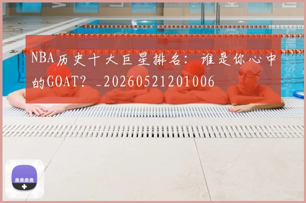 NBA历史十大巨星排名:谁是你心中的GOAT?_20260521201006