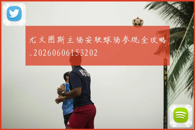 尤文图斯主场安联球场参观全攻略_20260606153202