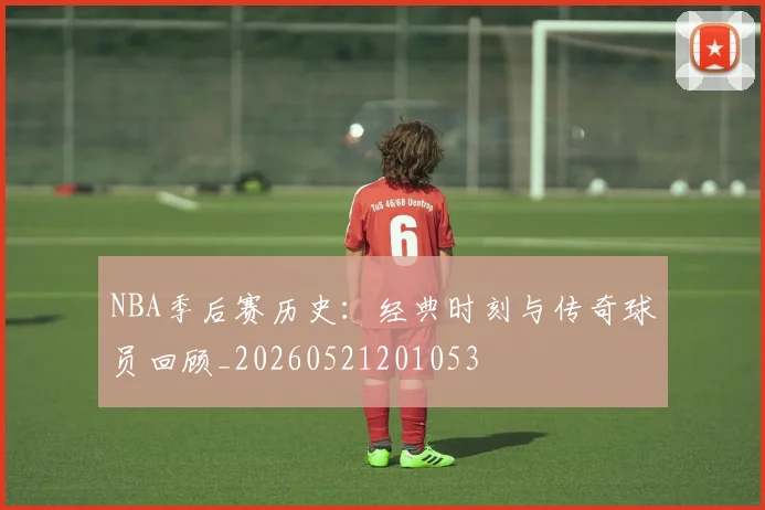 NBA季后赛历史：经典时刻与传奇球员回顾_20260521201053