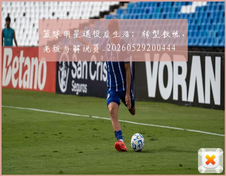 篮球明星退役后生活:转型教练、老板与解说员_20260529200444