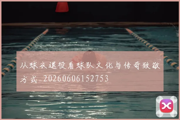 从球衣退役看球队文化与传奇致敬方式_20260606152753