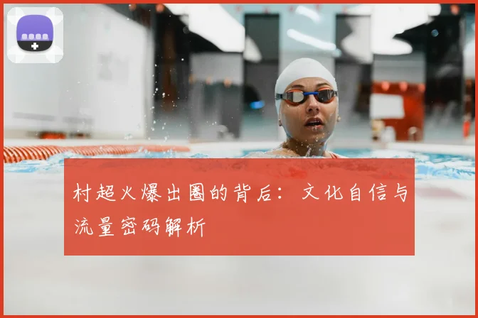 村超火爆出圈的背后：文化自信与流量密码解析