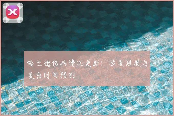哈兰德伤病情况更新:恢复进展与复出时间预测