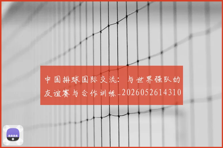 中国排球国际交流：与世界强队的友谊赛与合作训练_20260526143101
