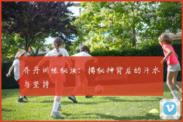 乔丹训练秘诀:揭秘神背后的汗水与坚持