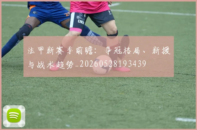 法甲新赛季前瞻：争冠格局、新援与战术趋势_20260528193439