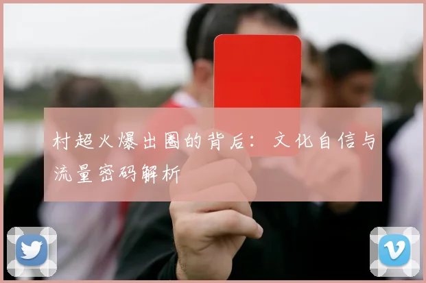 村超火爆出圈的背后：文化自信与流量密码解析