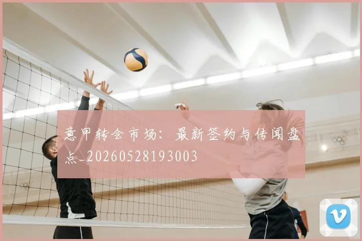 意甲转会市场：最新签约与传闻盘点_20260528193003