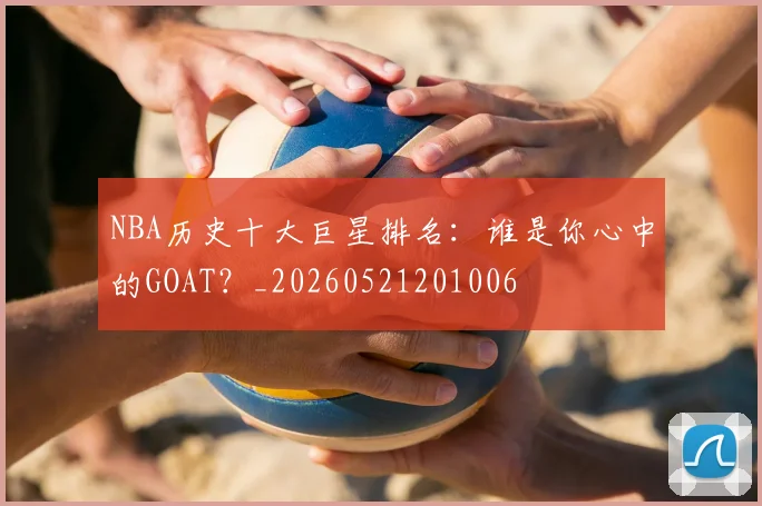 NBA历史十大巨星排名：谁是你心中的GOAT？_20260521201006