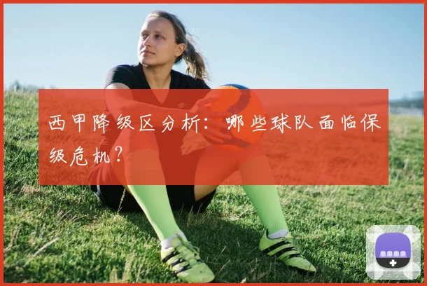 西甲降级区分析:哪些球队面临保级危机?